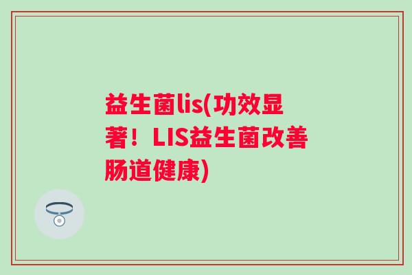 益生菌lis(功效显著！LIS益生菌改善肠道健康)