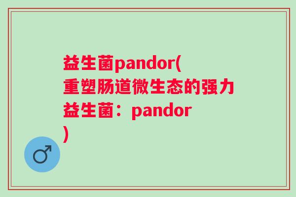 益生菌pandor(重塑肠道微生态的强力益生菌：pandor)
