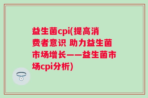 益生菌cpi(提高消费者意识 助力益生菌市场增长——益生菌市场cpi分析)