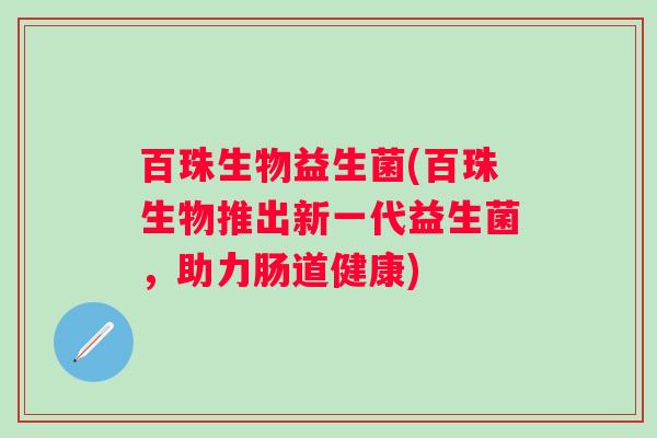百珠生物益生菌(百珠生物推出新一代益生菌,助力肠道健康) 百珠生物益生菌(百珠生物推出新一代益生菌,助力肠道健康)