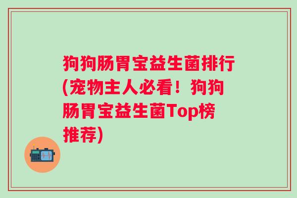 狗狗肠胃宝益生菌排行(宠物主人必看!狗狗肠胃宝益生菌Top榜推荐) 狗狗肠胃宝益生菌排行(宠物主人必看!狗狗肠胃宝益生菌Top榜推荐)