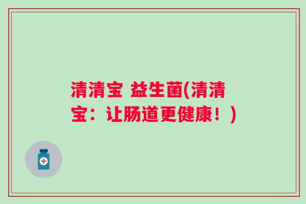 清清宝 益生菌(清清宝:让肠道更健康!) 清清宝 益生菌(清清宝:让肠道更健康!)