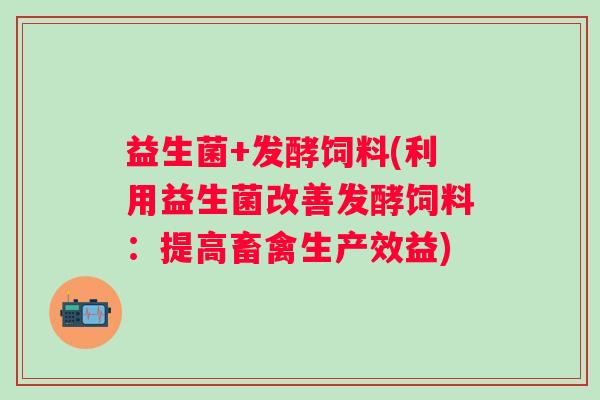 益生菌+发酵饲料(利用益生菌改善发酵饲料：提高畜禽生产效益)