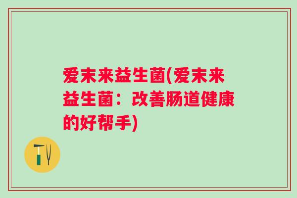 爱末来益生菌(爱末来益生菌：改善肠道健康的好帮手)