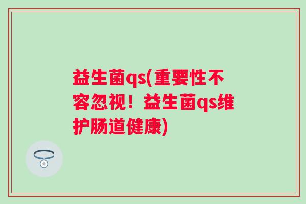 益生菌qs(重要性不容忽视!益生菌qs维护肠道健康) 益生菌qs(重要性不容忽视!益生菌qs维护肠道健康)