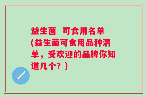 益生菌 可食用名单(益生菌可食用品种清单,受欢迎的品牌你知道几个?) 益生菌 可食用名单(益生菌可食用品种清单,受欢迎的品牌你知道几个?)