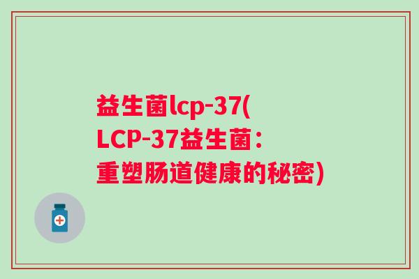 益生菌lcp-37(LCP-37益生菌：重塑肠道健康的秘密)