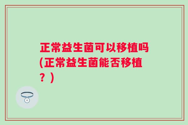 正常益生菌可以移植吗(正常益生菌能否移植?) 正常益生菌可以移植吗(正常益生菌能否移植?)