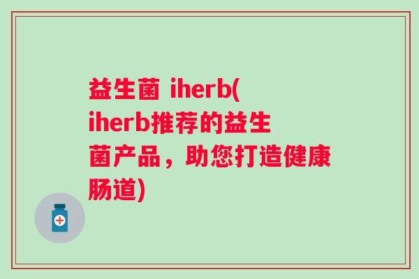 益生菌 iherb(iherb推荐的益生菌产品，助您打造健康肠道)