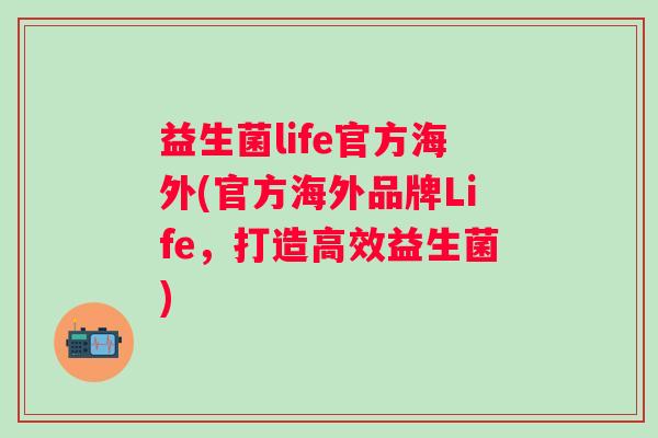 益生菌life官方海外(官方海外品牌Life，打造高效益生菌)