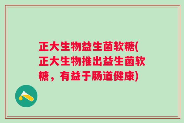 正大生物益生菌软糖(正大生物推出益生菌软糖，有益于肠道健康)