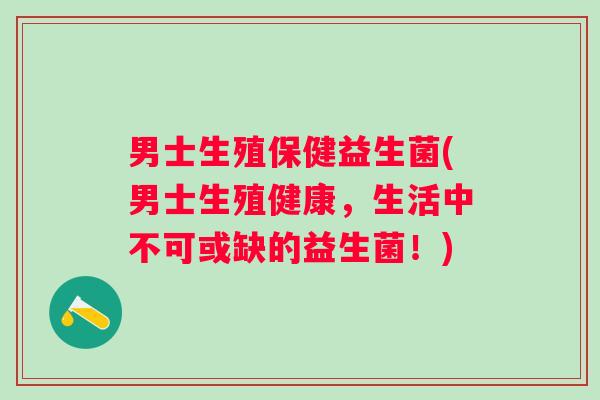 男士生殖保健益生菌(男士生殖健康，生活中不可或缺的益生菌！)