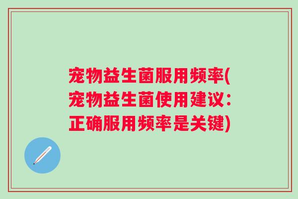 宠物益生菌服用频率(宠物益生菌使用建议：正确服用频率是关键)