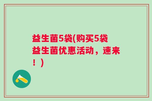 益生菌5袋(购买5袋益生菌优惠活动,速来!) 益生菌5袋(购买5袋益生菌优惠活动,速来!)
