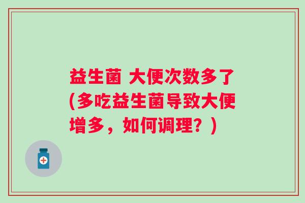 益生菌 大便次数多了(多吃益生菌导致大便增多，如何调理？)