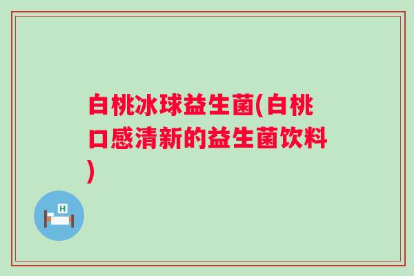 白桃冰球益生菌(白桃口感清新的益生菌饮料)
