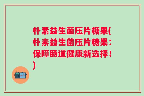 朴素益生菌压片糖果(朴素益生菌压片糖果：保障肠道健康新选择！)