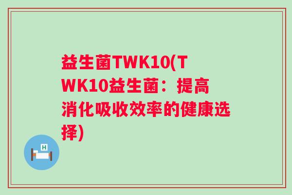 益生菌TWK10(TWK10益生菌：提高消化吸收效率的健康选择)