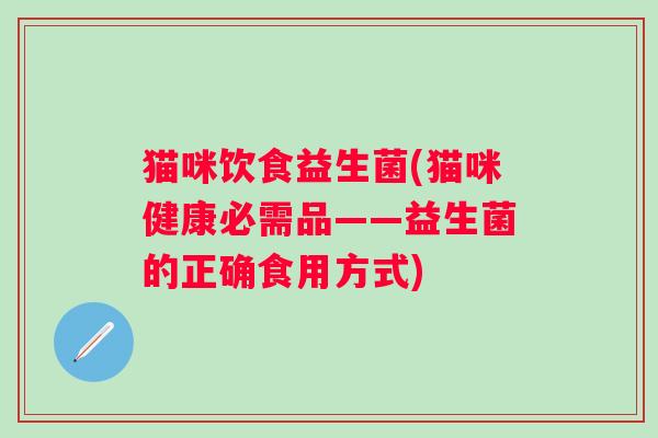 猫咪饮食益生菌(猫咪健康必需品——益生菌的正确食用方式)