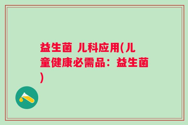益生菌 儿科应用(儿童健康必需品：益生菌)