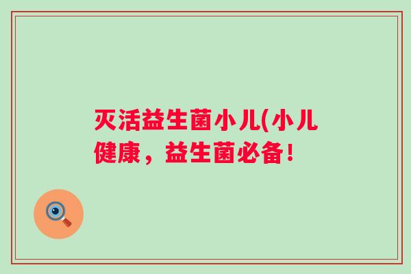 灭活益生菌小儿(小儿健康，益生菌必备！