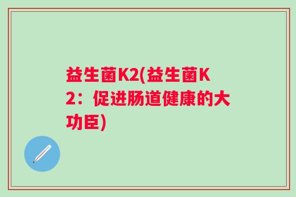 益生菌K2(益生菌K2：促进肠道健康的大功臣)