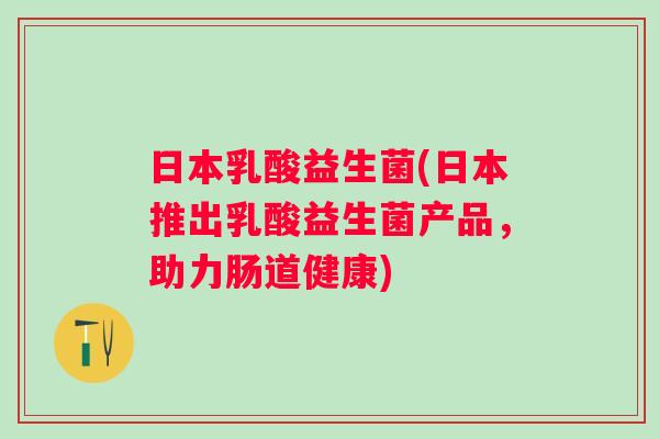 日本乳酸益生菌(日本推出乳酸益生菌产品，助力肠道健康)