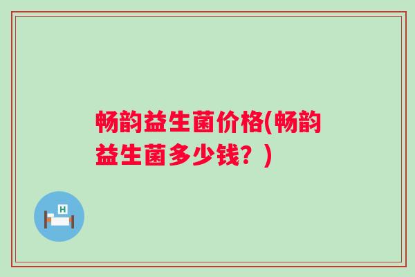畅韵益生菌价格(畅韵益生菌多少钱？)