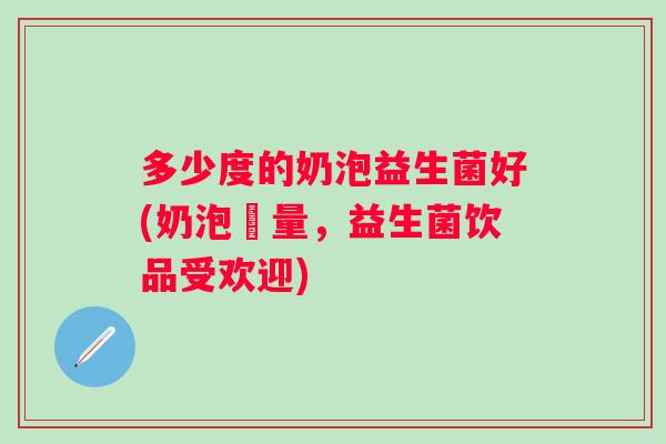 多少度的奶泡益生菌好(奶泡適量，益生菌饮品受欢迎)