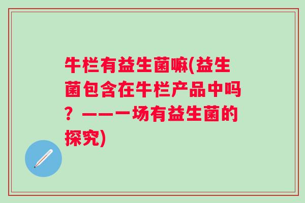 牛栏有益生菌嘛(益生菌包含在牛栏产品中吗？——一场有益生菌的探究)