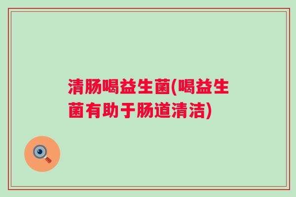 清肠喝益生菌(喝益生菌有助于肠道清洁)
