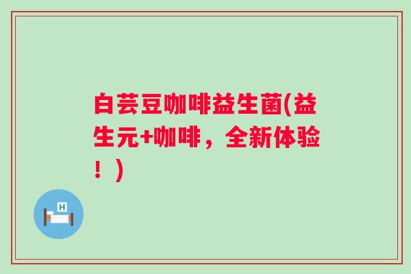 白芸豆咖啡益生菌(益生元+咖啡，全新体验！)