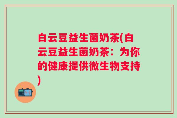 白云豆益生菌奶茶(白云豆益生菌奶茶：为你的健康提供微生物支持)
