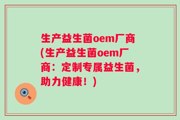 生产益生菌oem厂商(生产益生菌oem厂商：定制专属益生菌，助力健康！)