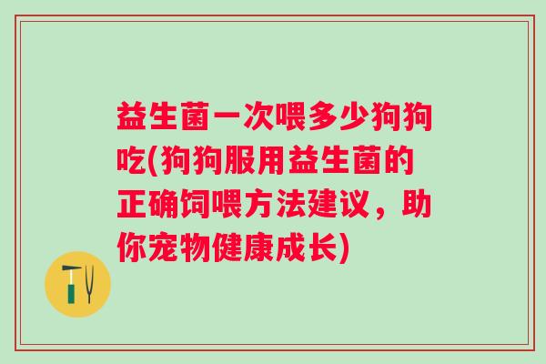 益生菌一次喂多少狗狗吃(狗狗服用益生菌的正确饲喂方法建议，助你宠物健康成长)