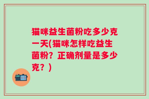 猫咪益生菌粉吃多少克一天(猫咪怎样吃益生菌粉？正确剂量是多少克？)