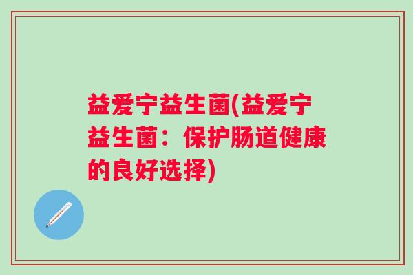 益爱宁益生菌(益爱宁益生菌：保护肠道健康的良好选择)