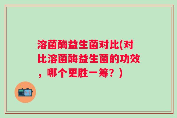 溶菌酶益生菌对比(对比溶菌酶益生菌的功效，哪个更胜一筹？)