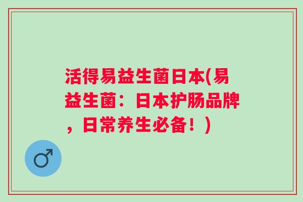 活得易益生菌日本(易益生菌：日本护肠品牌，日常养生必备！)