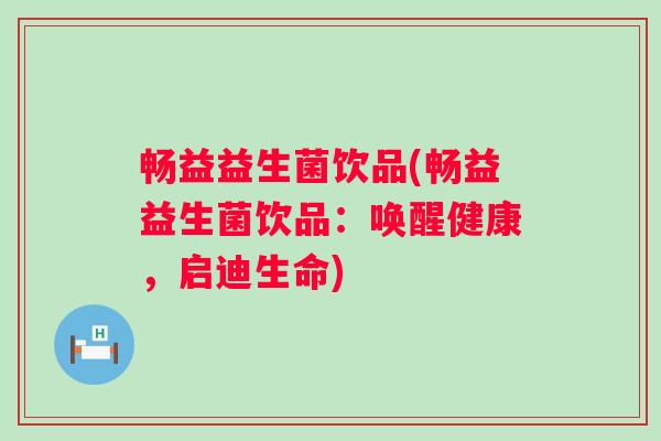 畅益益生菌饮品(畅益益生菌饮品：唤醒健康，启迪生命)