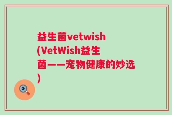 益生菌vetwish(VetWish益生菌——宠物健康的妙选)