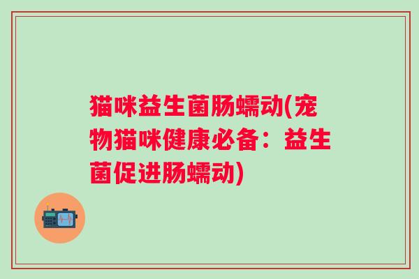 猫咪益生菌肠蠕动(宠物猫咪健康必备：益生菌促进肠蠕动)