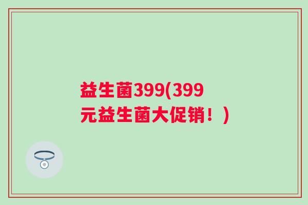 益生菌399(399元益生菌大促销！)
