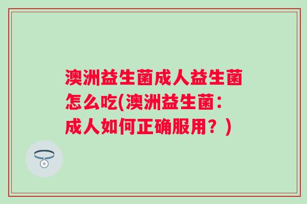 澳洲益生菌成人益生菌怎么吃(澳洲益生菌：成人如何正确服用？)
