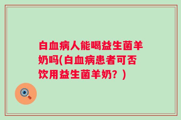 白血病人能喝益生菌羊奶吗(白血病患者可否饮用益生菌羊奶？)