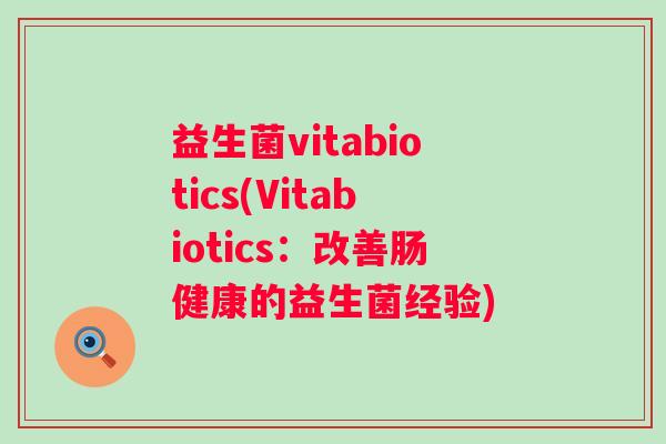益生菌vitabiotics(Vitabiotics：改善肠健康的益生菌经验)