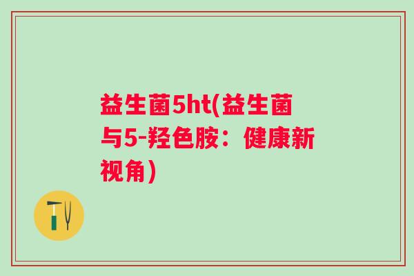 益生菌5ht(益生菌与5-羟色胺：健康新视角)