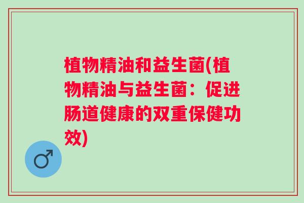 植物精油和益生菌(植物精油与益生菌：促进肠道健康的双重保健功效)