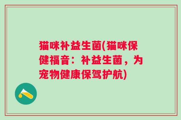 猫咪补益生菌(猫咪保健福音：补益生菌，为宠物健康保驾护航)