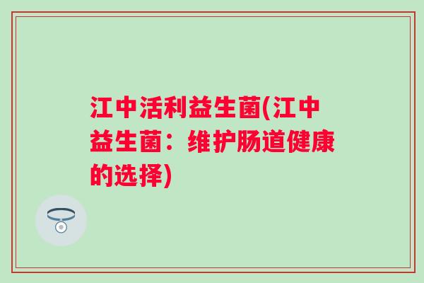 江中活利益生菌(江中益生菌：维护肠道健康的选择)